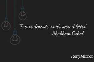 "Future depends on it's second letter."
                  - Shubham Ovhal