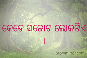 କେଡେ ସଚ୍ଚୋଟ ଲୋକଟିଏ ।