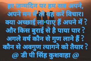 हर जन्मदिन पर हम सब अपने,
अपने मन में तो यह करें विचार।
 क्या अच्छाई ला पाए हैं अपने में ?
और किस बुराई से है पाया पार ?
अगले वर्ष कौन से गुण लाने हैं ?
कौन से अवगुण त्यागने को तैयार ?
@ डी पी सिंह कुशवाहा @