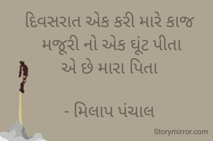 દિવસરાત એક કરી મારે કાજ
 મજૂરી નો એક ઘૂંટ પીતા
એ છે મારા પિતા

- મિલાપ પંચાલ