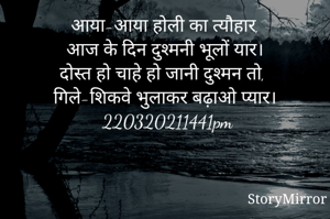आया-आया होली का त्यौहार,
आज के दिन दुश्मनी भूलों यार।
दोस्त हो चाहे हो जानी दुश्मन तो,
गिले-शिकवे भुलाकर बढ़ाओ प्यार।
220320211441pm