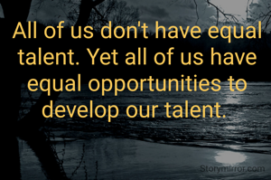 All of us don't have equal talent. Yet all of us have equal opportunities to develop our talent. 