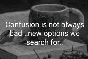 Confusion is not always bad...new options we search for..