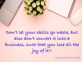 Don’t let your skills go waste, but also don’t convert it into a business, such that you lose all the joy of it!!