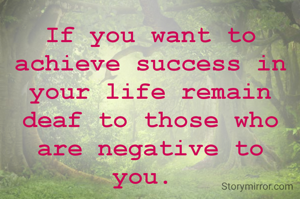 If you want to achieve success in your life remain deaf to those who are negative to you. 