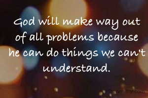 God will make way out of all problems because he can do things we can't understand.