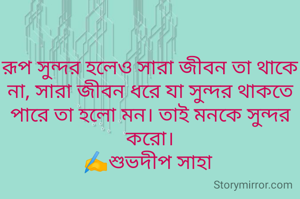 রূপ সুন্দর হলেও সারা জীবন তা থাকে না, সারা জীবন ধরে যা সুন্দর থাকতে পারে তা হলো মন। তাই মনকে সুন্দর করো।
✍️শুভদীপ সাহা 