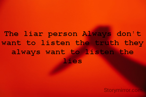 The liar person Always don't want to listen the truth they always want to listen the lies