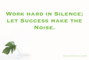 Work hard in Silence; let Success make the Noise.