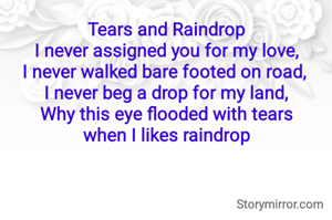 Tears and Raindrop
I never assigned you for my love,
I never walked bare footed on road, 
I never beg a drop for my land,
Why this eye flooded with tears
when I likes raindrop