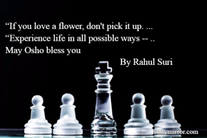 “If you love a flower, don't pick it up. ...
“Experience life in all possible ways -- .. 
May Osho bless you 
                                                  By Rahul Suri