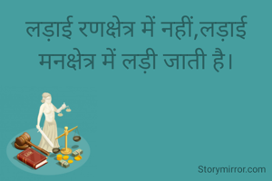 लड़ाई रणक्षेत्र में नहीं,लड़ाई मनक्षेत्र में लड़ी जाती है।