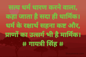 सत्य धर्म धारण करने वाला,
कहा जाता है सदा ही धार्मिक।
धर्म के रक्षार्थ सहना कष्ट और,
प्राणों का उत्सर्ग भी है मार्मिक।
# गायत्री सिंह #