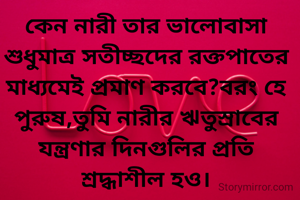 কেন নারী তার ভালোবাসা শুধুমাত্র সতীচ্ছদের রক্তপাতের মাধ্যমেই প্রমাণ করবে?বরং হে পুরুষ,তুমি নারীর ঋতুস্রাবের যন্ত্রণার দিনগুলির প্রতি শ্রদ্ধাশীল হও।