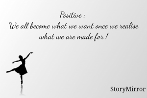 Positive : 
We all become what we want once we realise what we are made for !