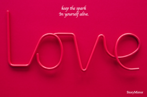 keep the spark
In yourself alive.