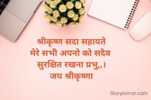 श्रीकृष्ण सदा सहायते
मेरे सभी अपनो को सदैव 
सुरक्षित रखना प्रभु,,।
जय श्रीकृष्णा