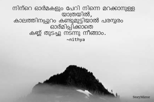 നിന്റെ ഓർമകളും പേറി നിന്നെ മറക്കാനുള്ള യാത്രയിൽ,
കാലത്തിനപ്പുറം കണ്ടുമുട്ടിയാൽ പരസ്പരം ഓര്മിപ്പിക്കാതെ 
കണ്ണ് തുടച്ചു നടന്നു നീങ്ങാം.
~nithya 
