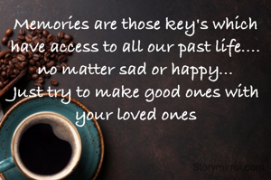 Memories are those key's which have access to all our past life....
no matter sad or happy...
Just try to make good ones with your loved ones