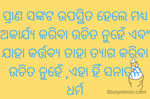 ପ୍ରାଣ ସଙ୍କଟ ଉପସ୍ଥିତ ହେଲେ ମଧ୍ୟ ଅକାର୍ଯ୍ୟ କରିବା ଉଚିତ ନୁହେଁ ଏବଂ ଯାହା କର୍ତ୍ତବ୍ୟ ତାହା ତ୍ୟାଗ କରିବା ଉଚିତ ନୁହେଁ ,ଏହା ହିଁ ସନାତନ ଧର୍ମ