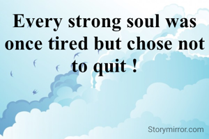 Every strong soul was once tired but chose not to quit !