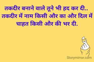 तकदीर बनाने वाले तूने भी हद कर दी.. 
तकदीर में नाम किसी और का और दिल में चाहत किसी और की भर दी.