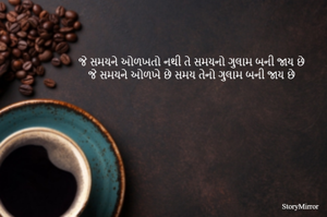 જે સમયને ઓળખતો નથી તે સમયનો ગુલામ બની જાય છે
જે સમયને ઓળખે છે સમય તેનો ગુલામ બની જાય છે