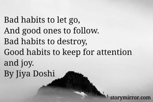 Bad habits to let go,
And good ones to follow.
Bad habits to destroy,
Good habits to keep for attention and joy.
By Jiya Doshi 