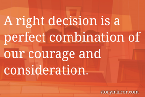 A right decision is a perfect combination of our courage and consideration.