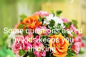 Some questions asked by kids keeps you thinking.