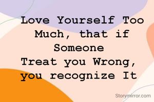 Love Yourself Too Much, that if Someone 
Treat you Wrong, 
you recognize It 