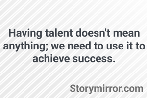 Having talent doesn't mean anything; we need to use it to achieve success.