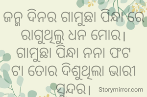 ଜନ୍ମ ଦିନର ଗାମୁଛା ପିନ୍ଧା ରେ ରାଗୁଥିଲୁ ଧନ ମୋର।
ଗାମୁଛା ପିନ୍ଧା ନନା ଫଟ ଟା ତୋର ଦିଶୁଥିଲା ଭାରୀ ସୁନ୍ଦର।
ଅମିତା ଦାଶ 🙏🌷