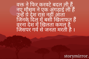वक्त ने फिर करवटे बदल ली हैं
नए मौसम ने एक अंगड़ाई ली हैं
उन्हें ये देश रास नहीं आता 
जिनके दिल में बसी खिलाफत हैं
वरना देश में खिलता कमल है 
जिसपर गर्व से जनता मरती है ।