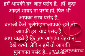 हमें आपकी हर  बात पसंद है....हाँ  कुछ आदतें शायद ना पसंद हो, फिर भी आपका साथ पसंद है...
बताओ कैसे भूलेंगे हम आपको, हमें तो आपकी हर  याद पसंद है..
आप चाहते हैं कि  हम आपका चेहरा ना देखे कभी, लेकिन हमें तो आपकी मुलाकात पसंद है...#Yshahi