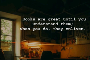 Books are great until you understand them; 
when you do, they enliven. 

