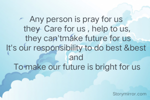 Any person is pray for us 
they  Care for us , help to us,
 they can'tmake future for us
It's our responsibility to do best &best 
and 
To make our future is bright for us