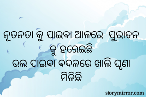 ନୂତନତା କୁ ପାଇଵା ଆଳରେ  ପୁରାତନ କୁ ହରେଇଛି
ଭଲ ପାଇଵା ଵଦଳରେ ଖାଲି ଘୃଣା ମିଳିଛି