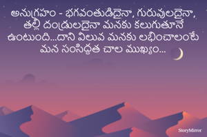 అనుగ్రహం - భగవంతుడిదైనా, గురువులదైనా, తల్లి దండ్రులదైనా మనకు కలుగుతూనే ఉంటుంది...దాని విలువ మనకు లభించాలంటే మన సంసిద్ధత చాల ముఖ్యం...