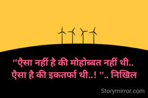 "एैसा नहीं है की मोहोब्बत नहीं थी.. 
एैसा है की इकतर्फा थी..! ".. निखिल