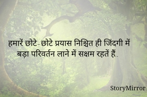 
 हमारें छोटे-छोटे प्रयास निश्चित ही जिंदगी में बड़ा परिवर्तन लाने में सक्षम रहतें हैं..