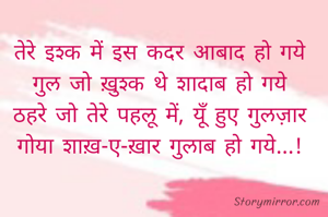 तेरे इश्क में इस कदर आबाद हो गये
गुल जो ख़ुश्क थे शादाब हो गये
ठहरे जो तेरे पहलू में, यूँ हुए गुलज़ार
गोया शाख़-ए-ख़ार गुलाब हो गये...!