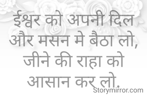 ईश्वर को अपनी दिल और मसन मे बैठा लो,
जीने की राहा को आसान कर लो.