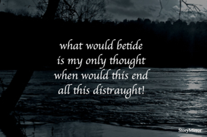 what would betide
is my only thought
when would this end
all this distraught!
