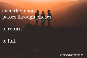 even the moon
passes through phases

to return

to full.
