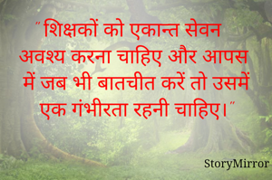 " शिक्षकों को एकान्त सेवन अवश्य करना चाहिए और आपस में जब भी बातचीत करें तो उसमें एक गंभीरता रहनी चाहिए।"