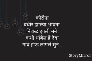 
कोरोना
बधीर झाल्या भावना
निशब्द झाली मने
कधी थांबेल हे देवा
गाव होऊ लागले सुने...