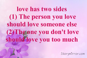 love has two sides 
(1) The person you love  should love someone else 
(2)The one you don't love should love you too much 