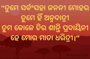 "ତୁମେ ସର୍ବଂସହା ଜନନୀ ମୋହର
ତୁମେ ହିଁ ଅନ୍ନଦାତ୍ରୀ
ତୁମ କୋଳେ ଚିର ଶାନ୍ତି ପ୍ରଦାୟିନୀ
ହେ ମୋର ମାତା ଧରିତ୍ରୀ।"

