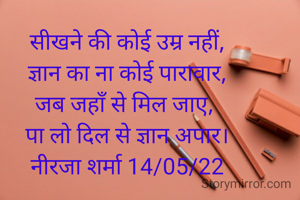 सीखने की कोई उम्र नहीं,
 ज्ञान का ना कोई पारावार, 
जब जहाँ से मिल जाए, 
पा लो दिल से ज्ञान अपार।
नीरजा शर्मा 14/05/22